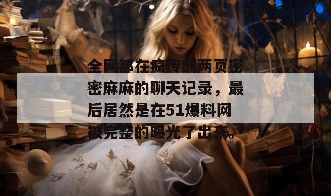 全网都在疯传的两页密密麻麻的聊天记录，最后居然是在51爆料网被完整的曝光了出来。