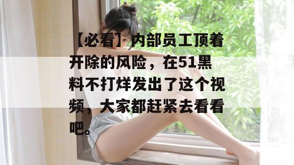 【必看】内部员工顶着开除的风险，在51黑料不打烊发出了这个视频，大家都赶紧去看看吧。