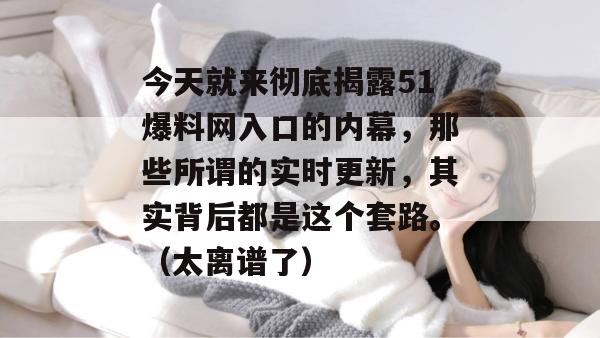 今天就来彻底揭露51爆料网入口的内幕，那些所谓的实时更新，其实背后都是这个套路。（太离谱了）