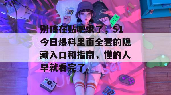 别瞎在贴吧求了,51今日爆料里面全套的隐藏入口和指南,懂的人早就看完了。