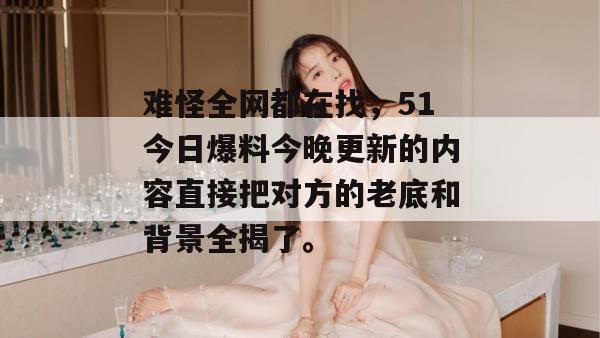 难怪全网都在找,51今日爆料今晚更新的内容直接把对方的老底和背景全揭了。