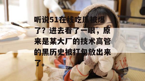 听说51在线吃瓜被爆了?进去看了一眼,原来是某大厂的技术高管的黑历史被打包放出来了。