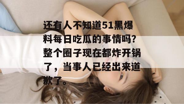 还有人不知道51黑爆料每日吃瓜的事情吗?整个圈子现在都炸开锅了,当事人已经出来道歉了。