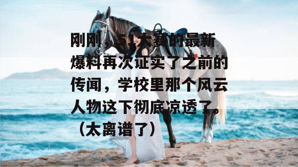 刚刚,51大赛的最新爆料再次证实了之前的传闻,学校里那个风云人物这下彻底凉透了。(太离谱了)