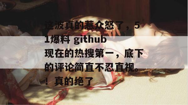 这波真的惹众怒了,51爆料 github现在的热搜第一,底下的评论简直不忍直视。!真的绝了 这波真的惹众怒了,51爆料 github现在的热搜第一,底下的评论简直不忍直视。!真的绝了