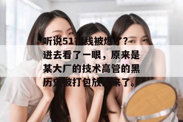 听说51在线被爆了?进去看了一眼,原来是某大厂的技术高管的黑历史被打包放出来了。 听说51在线被爆了?进去看了一眼,原来是某大厂的技术高管的黑历史被打包放出来了。