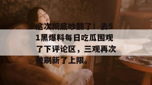 这次彻底吵翻了!去51黑爆料每日吃瓜围观了下评论区,三观再次被刷新了上限。 这次彻底吵翻了!去51黑爆料每日吃瓜围观了下评论区,三观再次被刷新了上限。