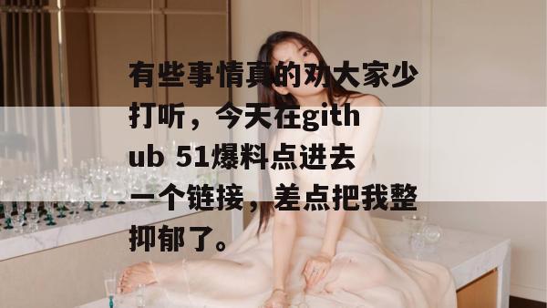 有些事情真的劝大家少打听，今天在github 51爆料点进去一个链接，差点把我整抑郁了。