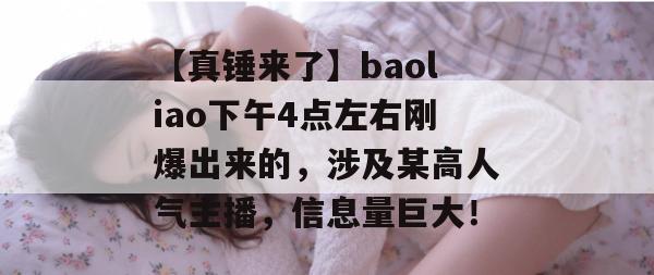 【真锤来了】baoliao下午4点左右刚爆出来的，涉及某高人气主播，信息量巨大！