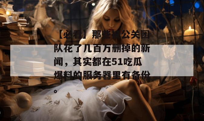 【必看】那些被公关团队花了几百万删掉的新闻,其实都在51吃瓜爆料的服务器里有备份。 【必看】那些被公关团队花了几百万删掉的新闻,其实都在51吃瓜爆料的服务器里有备份。
