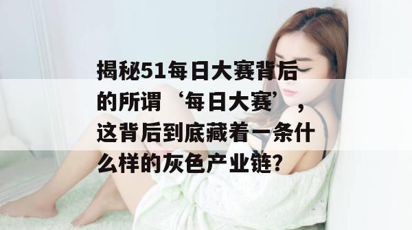 揭秘51每日大赛背后的所谓‘每日大赛’,这背后到底藏着一条什么样的灰色产业链? 揭秘51每日大赛背后的所谓‘每日大赛’,这背后到底藏着一条什么样的灰色产业链?