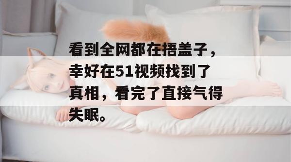 看到全网都在捂盖子，幸好在51视频找到了真相，看完了直接气得失眠。