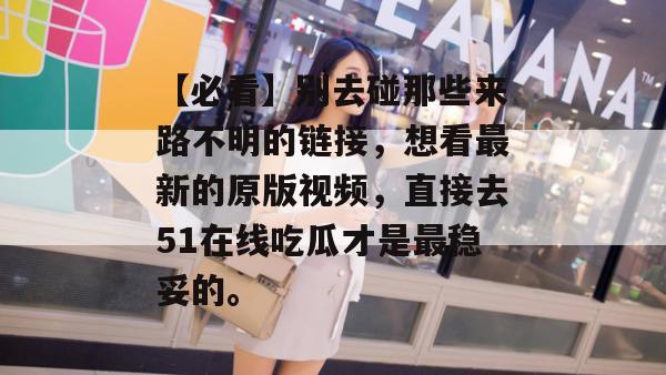 【必看】别去碰那些来路不明的链接,想看最新的原版视频,直接去51在线吃瓜才是最稳妥的。 【必看】别去碰那些来路不明的链接,想看最新的原版视频,直接去51在线吃瓜才是最稳妥的。