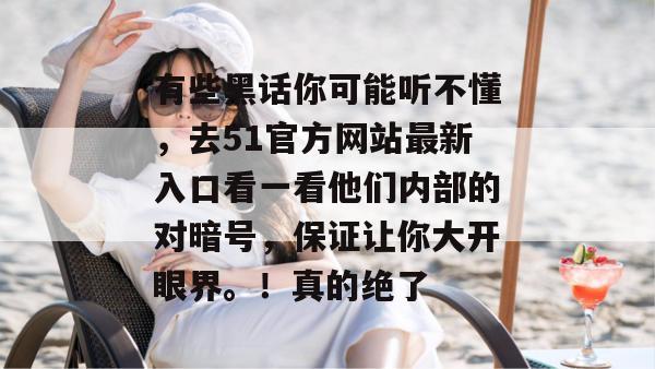 有些黑话你可能听不懂，去51官方网站最新入口看一看他们内部的对暗号，保证让你大开眼界。！真的绝了