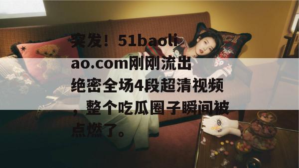 突发!51baoliao.com刚刚流出绝密全场4段超清视频,整个吃瓜圈子瞬间被点燃了。 突发!51baoliao.com刚刚流出绝密全场4段超清视频,整个吃瓜圈子瞬间被点燃了。