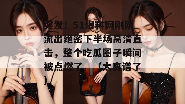 突发！51爆料网刚刚流出绝密下半场高清直击，整个吃瓜圈子瞬间被点燃了。（太离谱了）