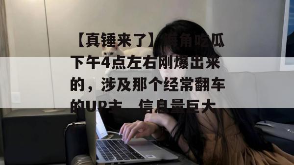 【真锤来了】海角吃瓜下午4点左右刚爆出来的，涉及那个经常翻车的UP主，信息量巨大！