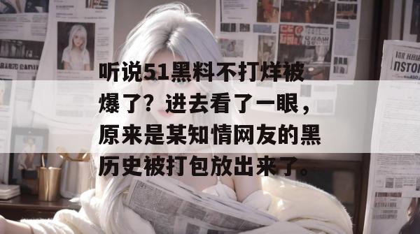 听说51黑料不打烊被爆了？进去看了一眼，原来是某知情网友的黑历史被打包放出来了。