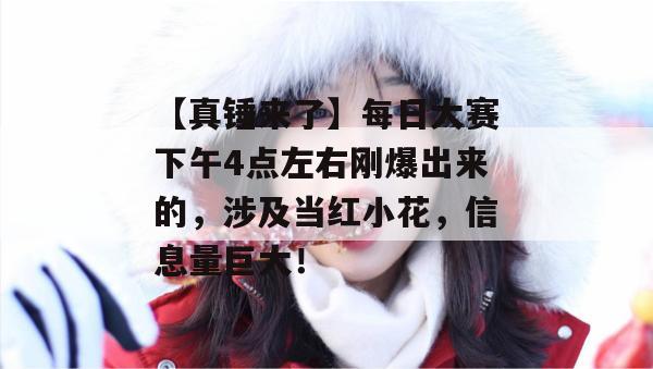 【真锤来了】每日大赛下午4点左右刚爆出来的，涉及当红小花，信息量巨大！
