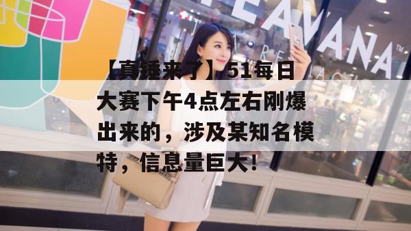 【真锤来了】51每日大赛下午4点左右刚爆出来的，涉及某知名模特，信息量巨大！