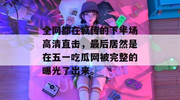 全网都在疯传的下半场高清直击,最后居然是在五一吃瓜网被完整的曝光了出来。 全网都在疯传的下半场高清直击,最后居然是在五一吃瓜网被完整的曝光了出来。