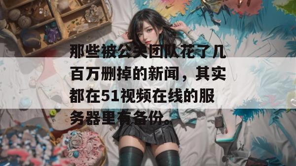 那些被公关团队花了几百万删掉的新闻,其实都在51视频在线的服务器里有备份。 那些被公关团队花了几百万删掉的新闻,其实都在51视频在线的服务器里有备份。