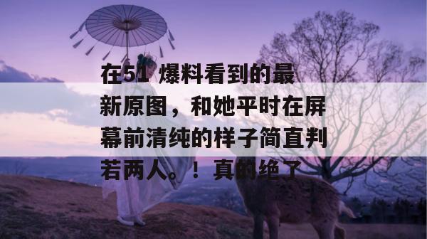 在51 爆料看到的最新原图,和她平时在屏幕前清纯的样子简直判若两人。!真的绝了 在51 爆料看到的最新原图,和她平时在屏幕前清纯的样子简直判若两人。!真的绝了