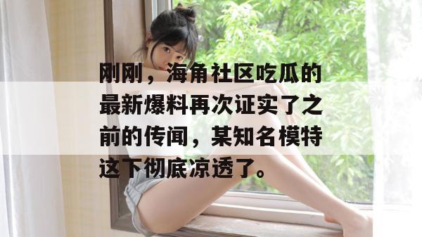 刚刚,海角社区吃瓜的最新爆料再次证实了之前的传闻,某知名模特这下彻底凉透了。 刚刚,海角社区吃瓜的最新爆料再次证实了之前的传闻,某知名模特这下彻底凉透了。
