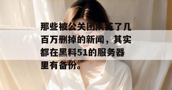 那些被公关团队花了几百万删掉的新闻，其实都在黑料51的服务器里有备份。