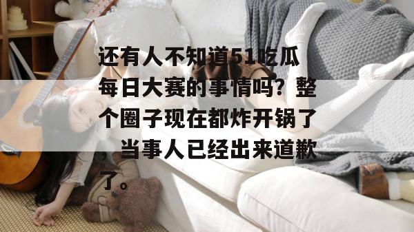 还有人不知道51吃瓜每日大赛的事情吗？整个圈子现在都炸开锅了，当事人已经出来道歉了。